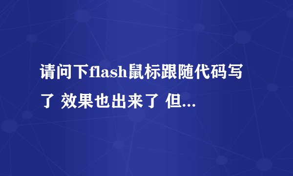请问下flash鼠标跟随代码写了 效果也出来了 但是点击按钮没反应的? 而当我把代码删去时才可以点击按钮。