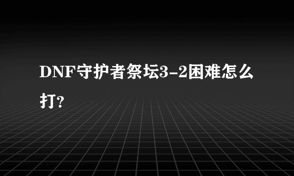 DNF守护者祭坛3-2困难怎么打？