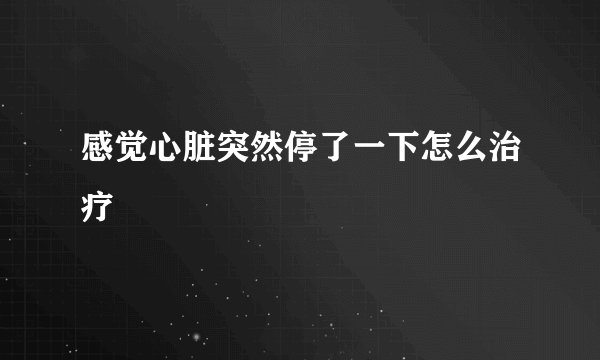 感觉心脏突然停了一下怎么治疗