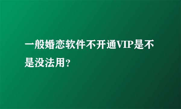一般婚恋软件不开通VIP是不是没法用？