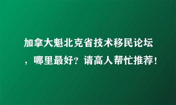 加拿大魁北克省技术移民论坛，哪里最好？请高人帮忙推荐！
