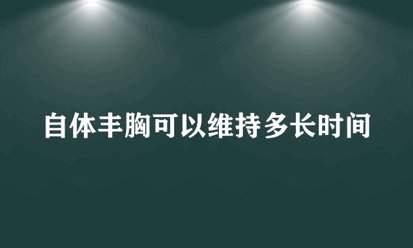 自体丰胸可以维持多长时间