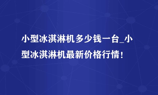 小型冰淇淋机多少钱一台_小型冰淇淋机最新价格行情!