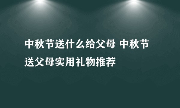 中秋节送什么给父母 中秋节送父母实用礼物推荐