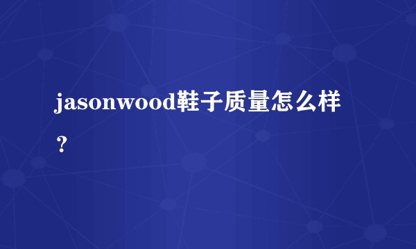 jasonwood鞋子质量怎么样？