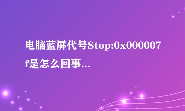 电脑蓝屏代号Stop:0x000007f是怎么回事儿,怎么解决?