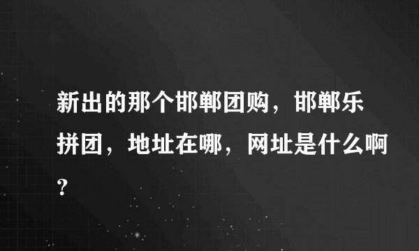 新出的那个邯郸团购，邯郸乐拼团，地址在哪，网址是什么啊？