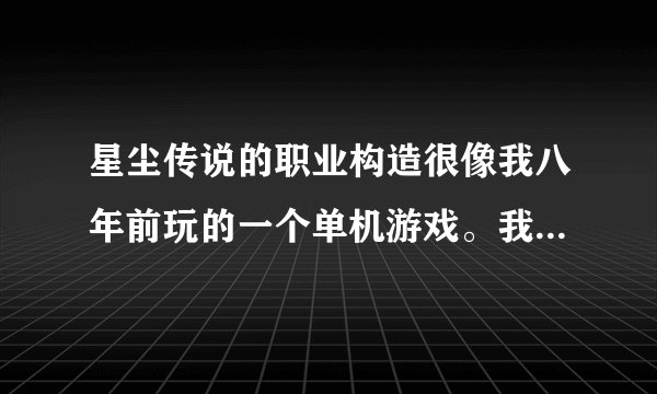 星尘传说的职业构造很像我八年前玩的一个单机游戏。我忘了那单机游戏叫什么了。求助。