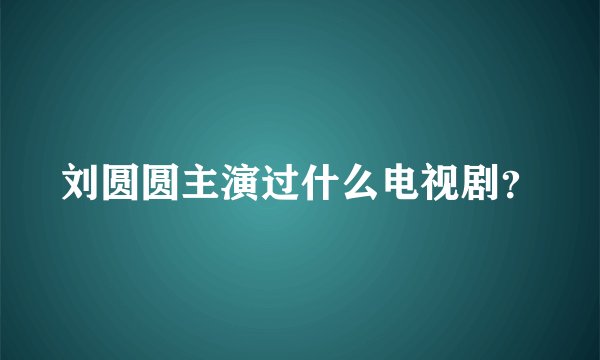 刘圆圆主演过什么电视剧？