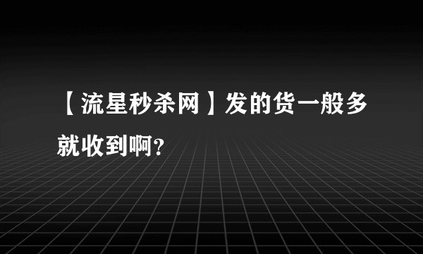 【流星秒杀网】发的货一般多就收到啊？
