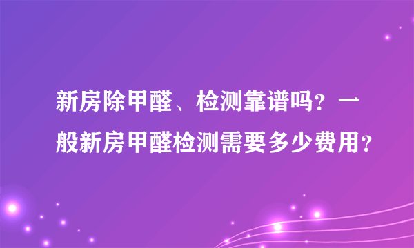 新房除甲醛、检测靠谱吗？一般新房甲醛检测需要多少费用？