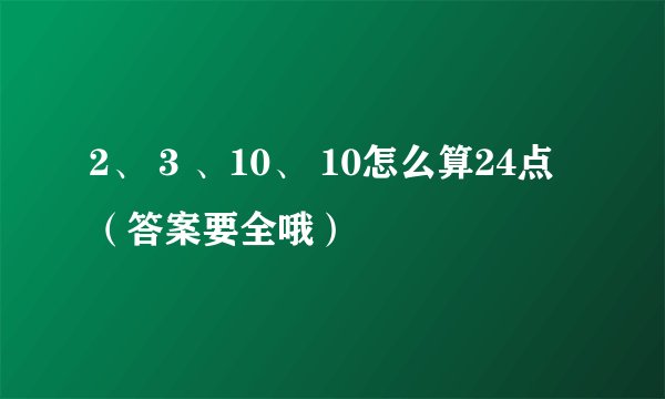 2、 3 、10、 10怎么算24点（答案要全哦）