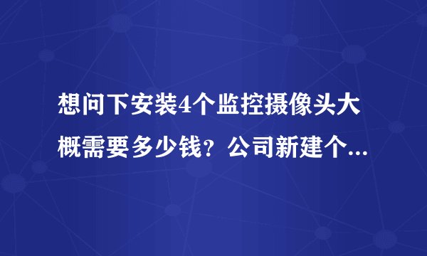 想问下安装4个监控摄像头大概需要多少钱？公司新建个厂房做仓库，有哥哥们推荐？