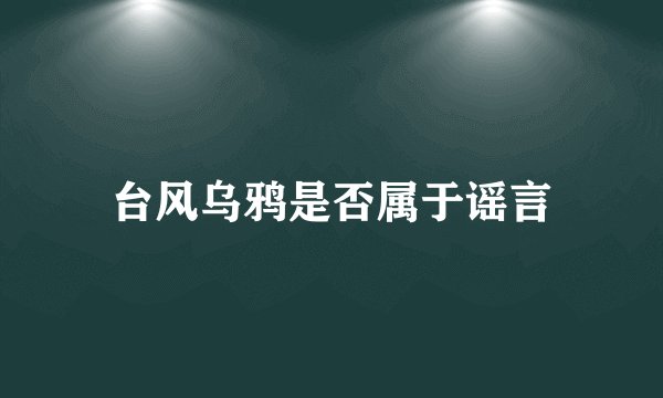 台风乌鸦是否属于谣言