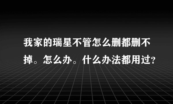我家的瑞星不管怎么删都删不掉。怎么办。什么办法都用过？