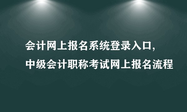 会计网上报名系统登录入口,中级会计职称考试网上报名流程