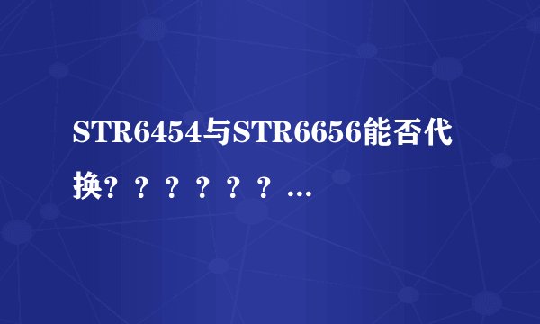 STR6454与STR6656能否代换？？？？？？？？？？？