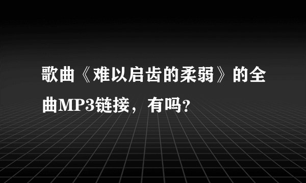 歌曲《难以启齿的柔弱》的全曲MP3链接，有吗？