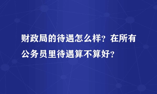 财政局的待遇怎么样？在所有公务员里待遇算不算好？