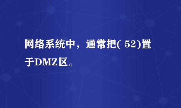 网络系统中，通常把( 52)置于DMZ区。