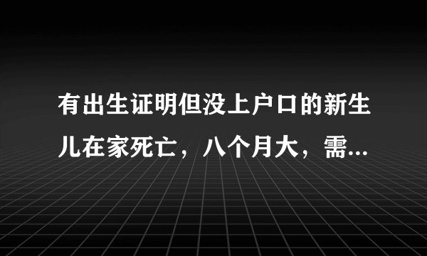 有出生证明但没上户口的新生儿在家死亡，八个月大，需要开死亡证明吗？
