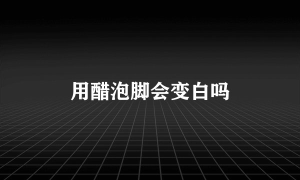 用醋泡脚会变白吗