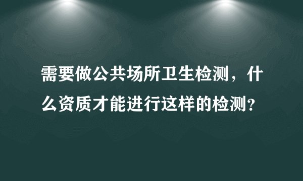 需要做公共场所卫生检测，什么资质才能进行这样的检测？