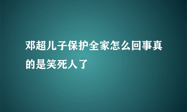 邓超儿子保护全家怎么回事真的是笑死人了