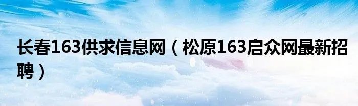 长春163供求信息网（松原163启众网最新招聘）