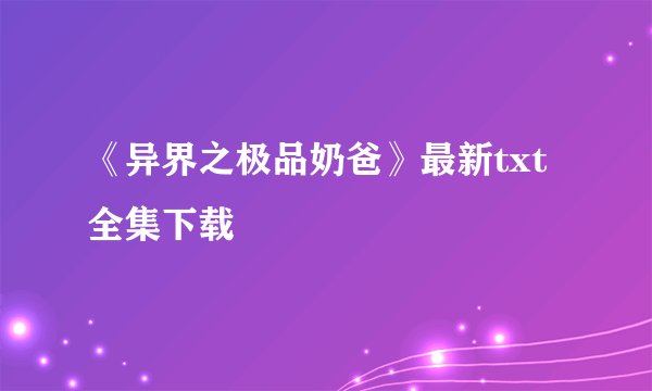 《异界之极品奶爸》最新txt全集下载