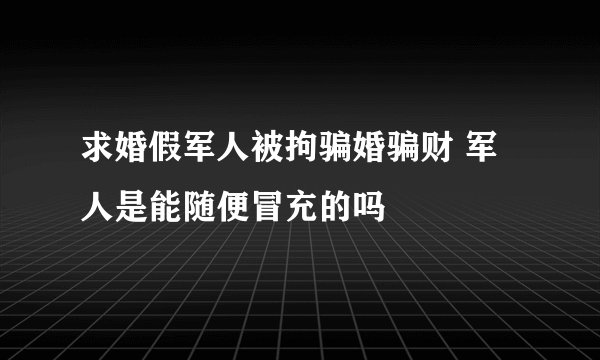 求婚假军人被拘骗婚骗财 军人是能随便冒充的吗