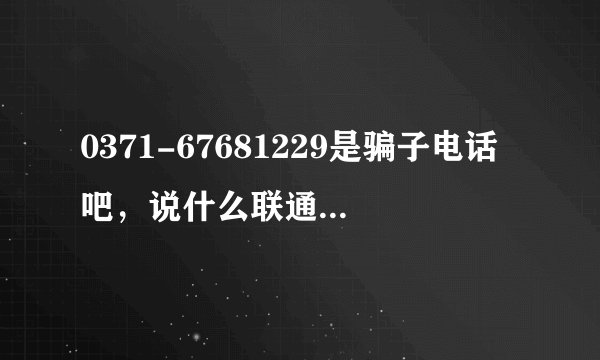 0371-67681229是骗子电话吧，说什么联通营业厅催缴固话费，骗你家固话号码，然后回拨就不敢接了