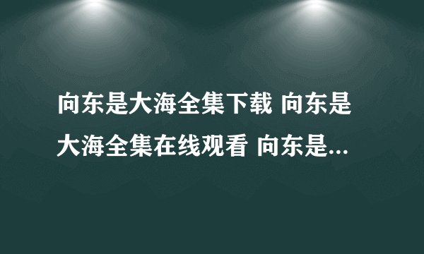 向东是大海全集下载 向东是大海全集在线观看 向东是大海全集下载下载下载下载