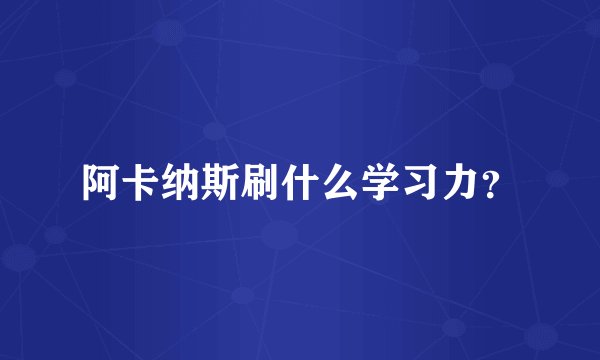 阿卡纳斯刷什么学习力？