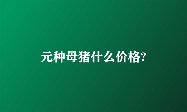 元种母猪什么价格?