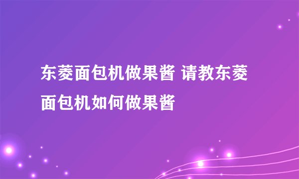 东菱面包机做果酱 请教东菱面包机如何做果酱