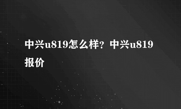 中兴u819怎么样？中兴u819报价