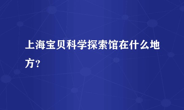 上海宝贝科学探索馆在什么地方？