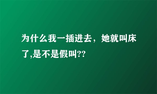 为什么我一插进去，她就叫床了,是不是假叫??