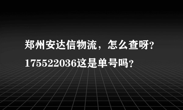 郑州安达信物流，怎么查呀？175522036这是单号吗？