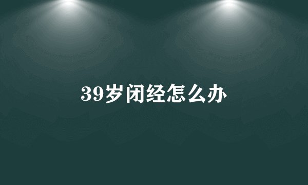 39岁闭经怎么办