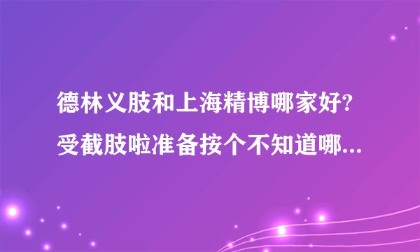 德林义肢和上海精博哪家好?受截肢啦准备按个不知道哪家好谁能帮帮，谢谢！