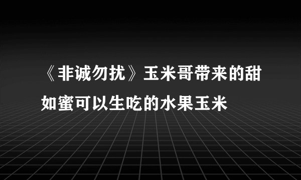 《非诚勿扰》玉米哥带来的甜如蜜可以生吃的水果玉米