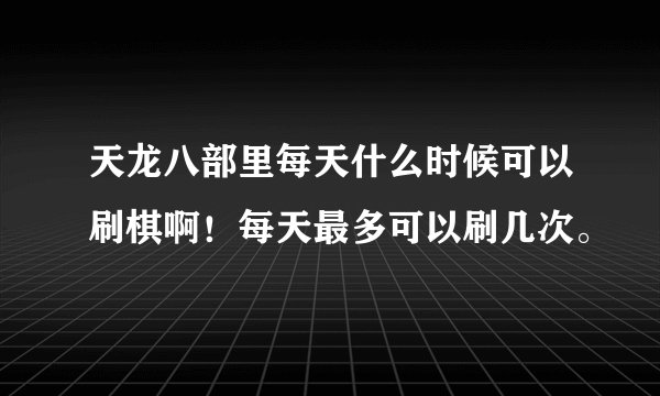 天龙八部里每天什么时候可以刷棋啊！每天最多可以刷几次。