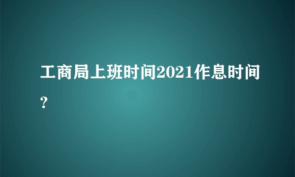 工商局上班时间2021作息时间？