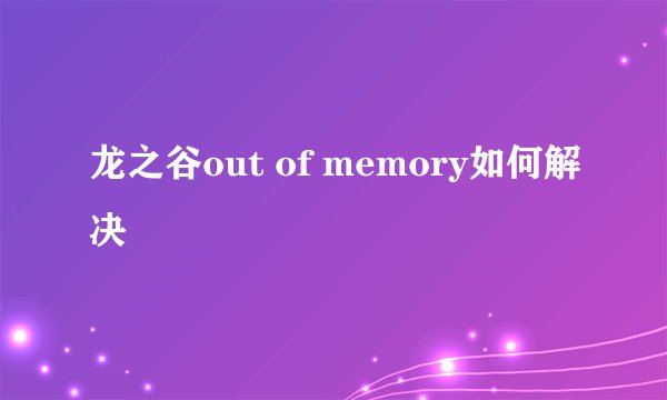 龙之谷out of memory如何解决