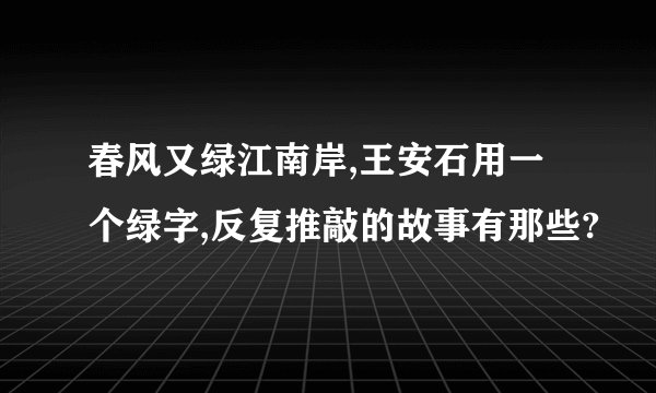 春风又绿江南岸,王安石用一个绿字,反复推敲的故事有那些?