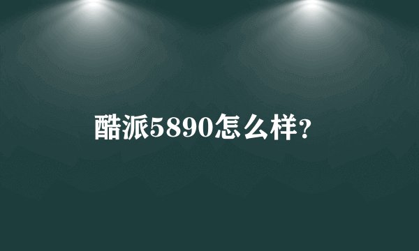 酷派5890怎么样？