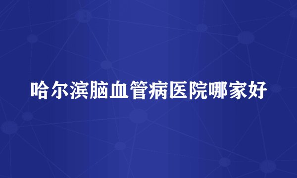 哈尔滨脑血管病医院哪家好
