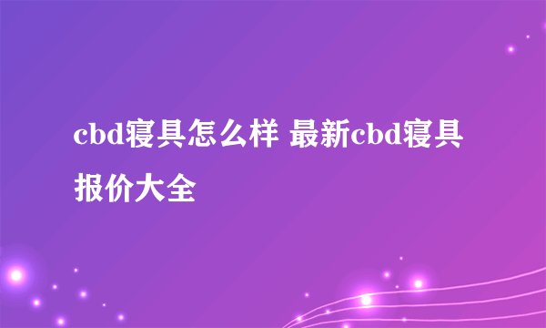 cbd寝具怎么样 最新cbd寝具报价大全